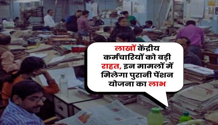 7th Pay Commission : लाखों केंद्रीय कर्मचारियों को बड़ी राहत, इन मामलों में मिलेगा पुरानी पेंशन योजना का लाभ