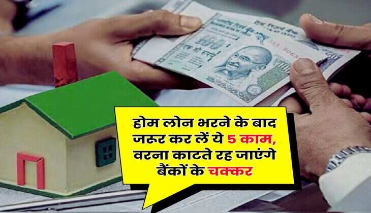 Home Loan Rule : होम लोन भरने के बाद जरूर कर लें ये 5 काम, वरना काटते रह जाएंगे बैंकों के चक्कर