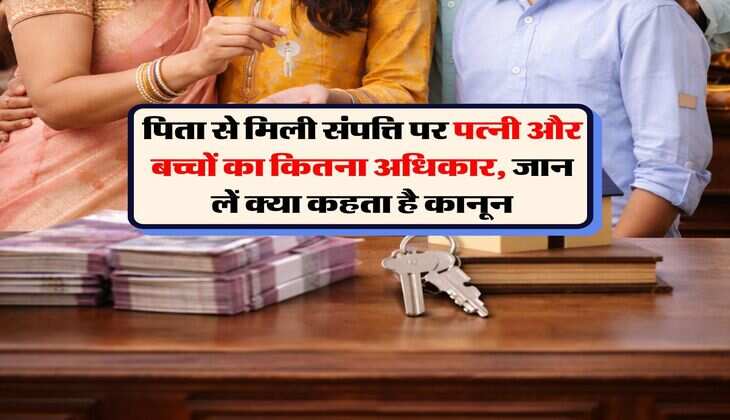 Property Right's : पिता से मिली संपत्ति पर पत्नी और बच्चों का कितना अधिकार, जान लें क्या कहता है कानून