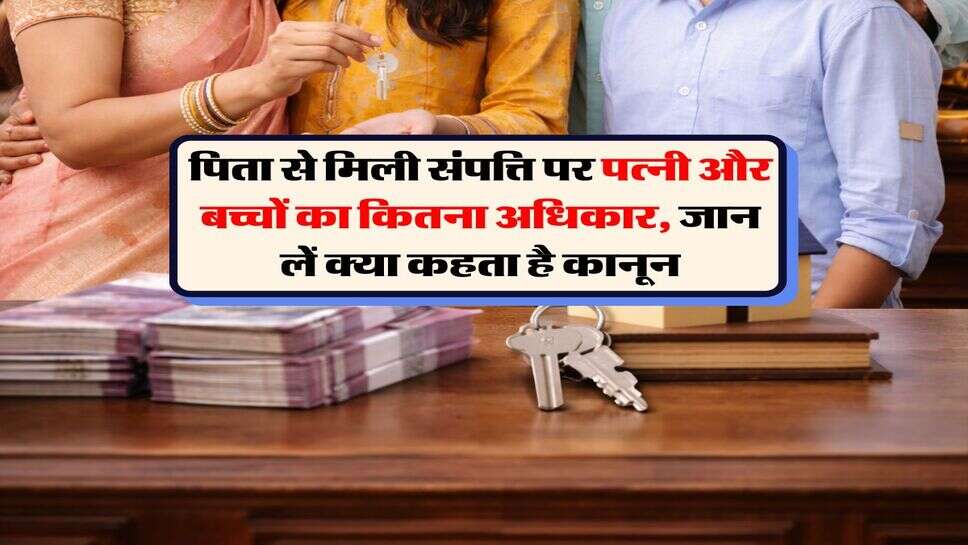 Property Right's : पिता से मिली संपत्ति पर पत्नी और बच्चों का कितना अधिकार, जान लें क्या कहता है कानून