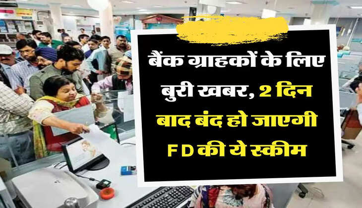 बैंक ग्राहकों के लिए बुरी खबर, 2 दिन बाद बंद हो जाएगी FD की ये स्कीम