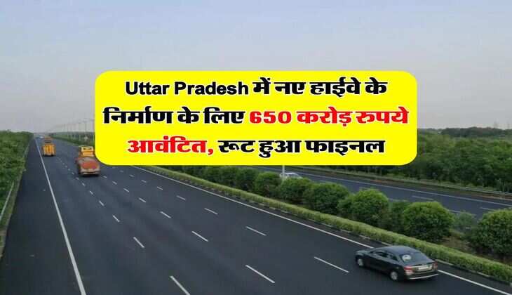 Uttar Pradesh में नए हाईवे के निर्माण के लिए 650 करोड़ रुपये आवंटित, रूट हुआ फाइनल