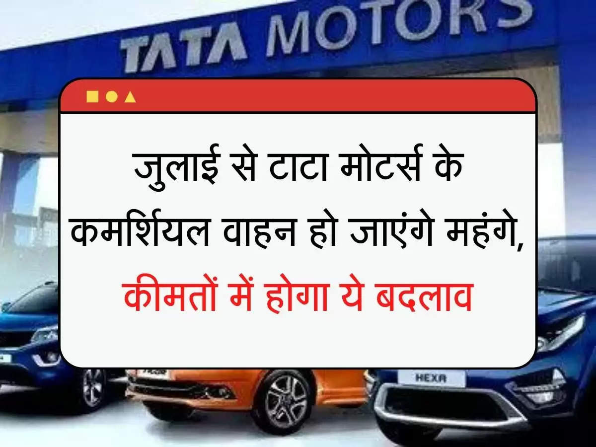 Tata Motors जुलाई से टाटा मोटर्स के कमर्शियल वाहन हो जाएंगे महंगे, कीमतों में होगा ये बदलाव