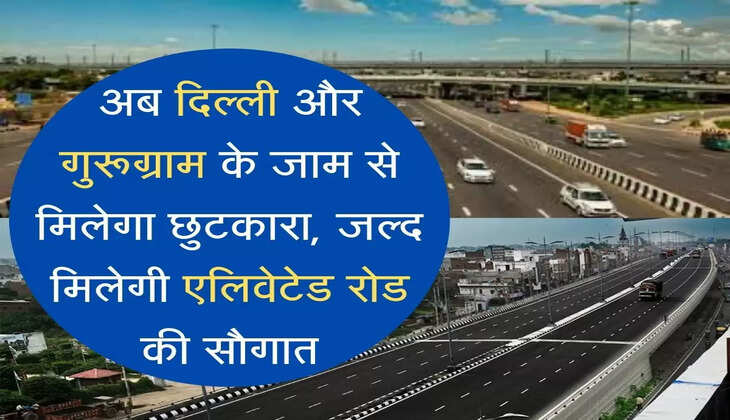  elevated road अब दिल्ली और गुरूग्राम के जाम से मिलेगा छुटकारा, जल्द मिलेगी एलिवेटेड रोड की सौगात