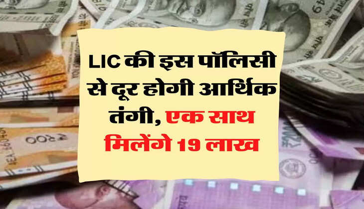 LIC की इस पॉलिसी से दूर होगी आर्थिक तंगी, एक साथ मिलेंगे 19 लाख