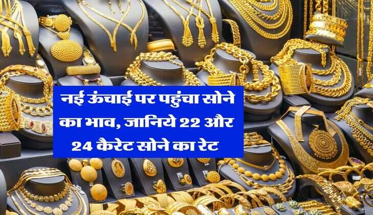 Gold Rate : नई ऊंचाई पर पहुंचा सोने का भाव, जानिये 22 और 24 कैरेट सोने का रेट 