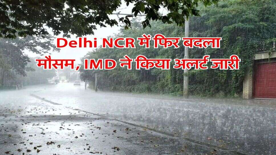 Delhi NCR में फिर बदला मौसम, IMD ने किया अलर्ट जारी