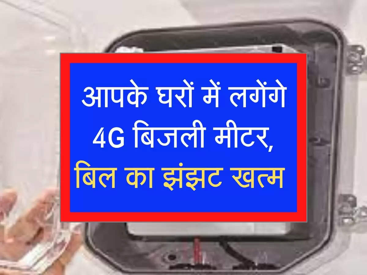 आपके घरों में लगेंगे 4G बिजली मीटर, बिल का झंझट खत्म 