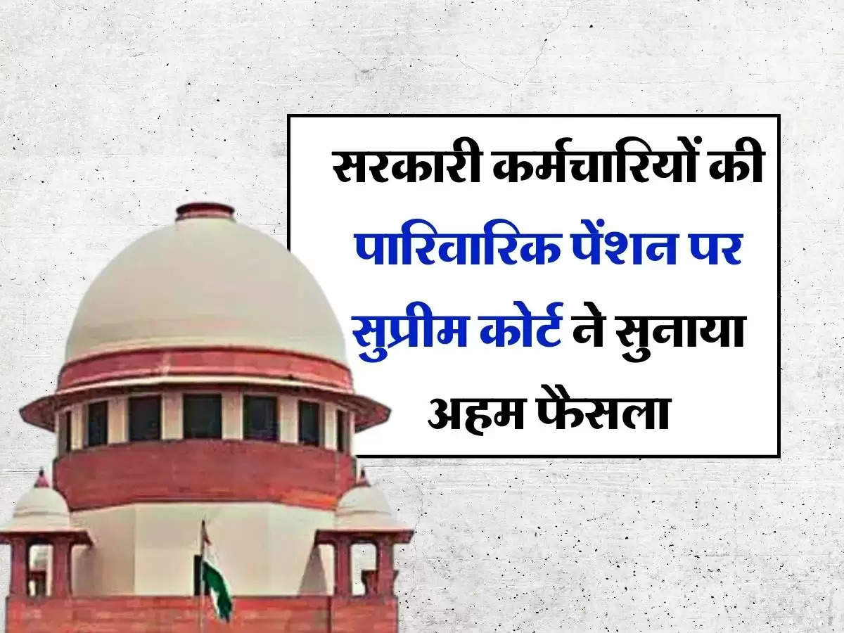 Family Pension : सरकारी कर्मचारियों की पारिवारिक पेंशन पर सुप्रीम कोर्ट ने सुनाया अहम फैसला