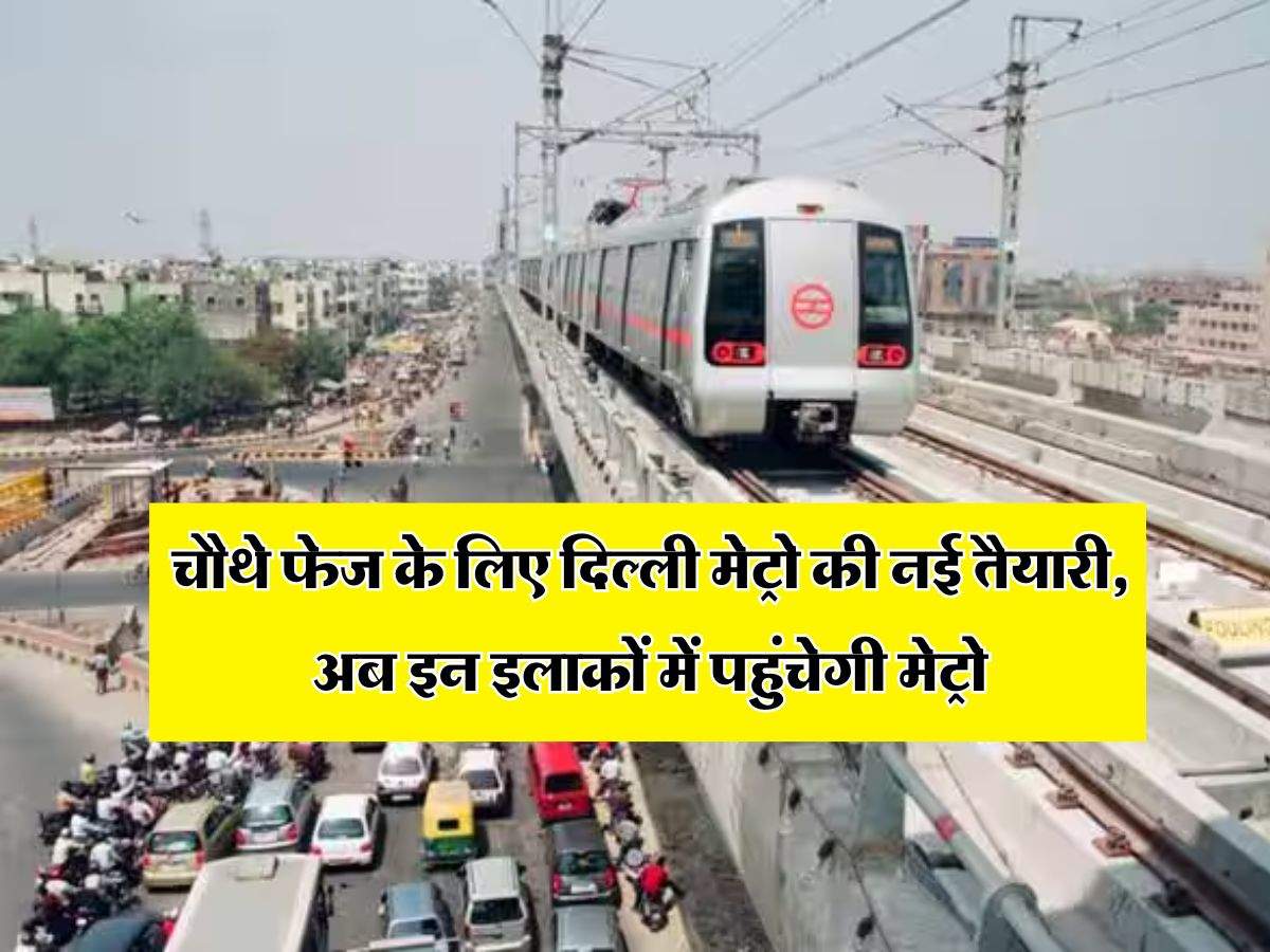 Delhi Metro : चौथे फेज के लिए दिल्ली मेट्रो की नई तैयारी, अब इन इलाकों में पहुंचेगी मेट्रो