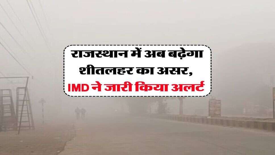 Rajasthan Weather : राजस्थान में अब बढ़ेगा शीतलहर का असर, IMD ने जारी किया अलर्ट