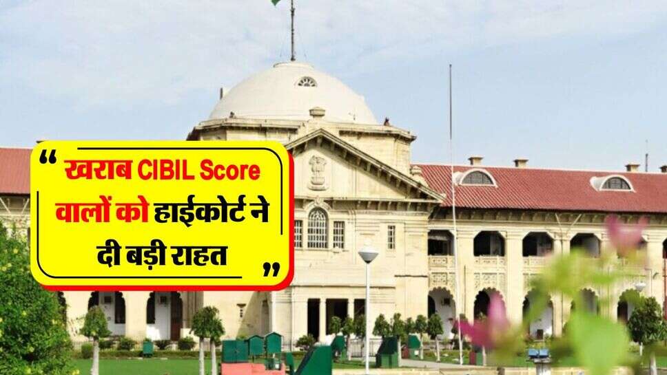 CIBIL Score : खराब सिबिल स्कोर वालों को हाईकोर्ट ने दी बड़ी राहत, सभी बैंकों को जारी किए सख्त आदेश