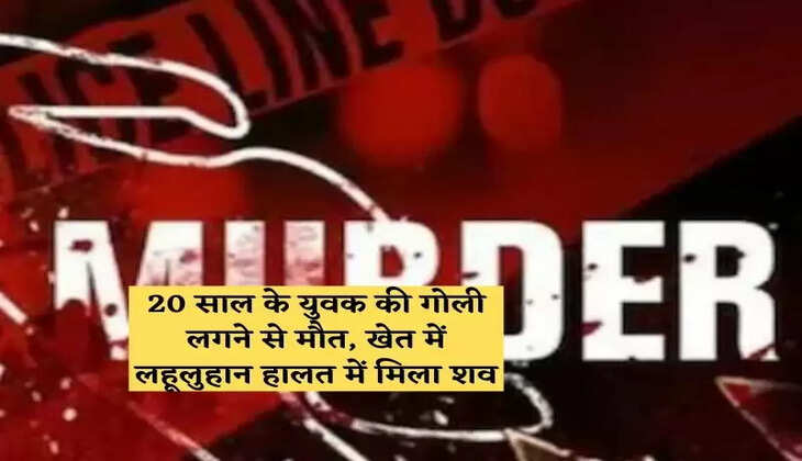 20 साल के युवक की गोली लगने से मौत, खेत में लहूलुहान हालत में मिला शव
