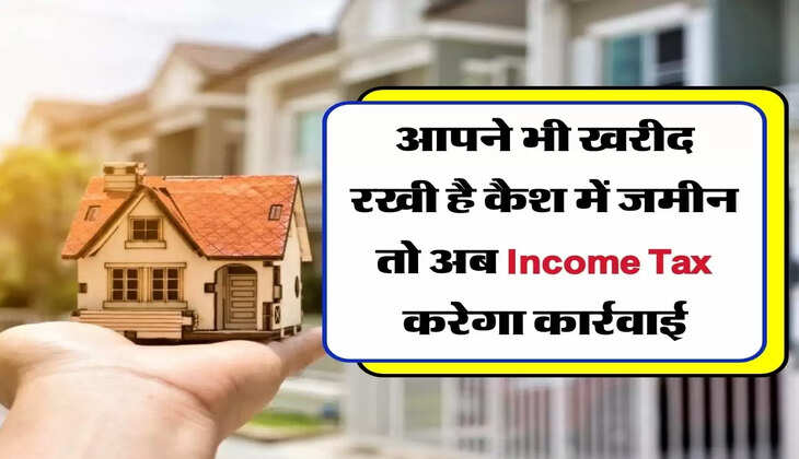 आपने भी खरीद रखी है कैश में जमीन तो अब Income Tax करेगा कार्रवाई
