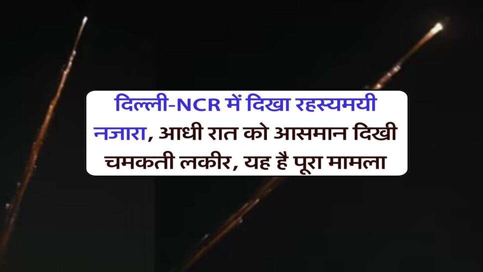 दिल्ली-NCR में दिखा रहस्यमयी नजारा, आधी रात को आसमान दिखी चमकती लकीर, यह है पूरा मामला
