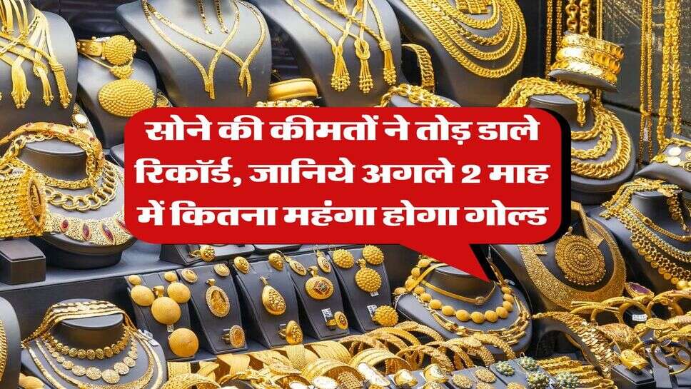 Gold Rate : सोने की कीमतों ने तोड़ डाले रिकॉर्ड, जानिये अगले 2 माह में कितना महंगा होगा गोल्ड