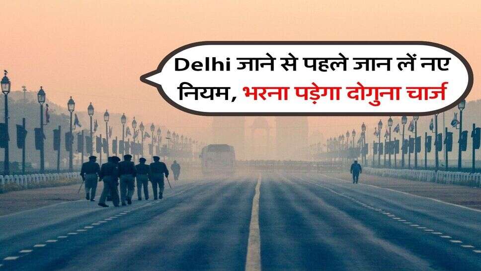 Delhi जाने से पहले जान लें नए नियम, भरना पड़ेगा दोगुना चार्ज