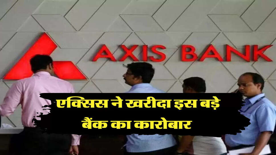एक्सिस ने खरीदा इस बड़े बैंक का कारोबार 