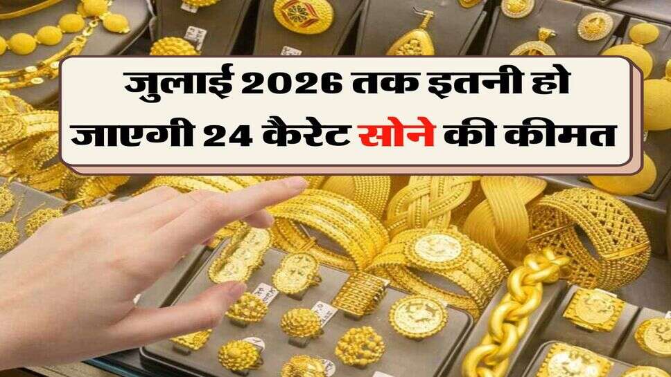 Gold Price : जुलाई 2026 तक इतनी हो जाएगी 24 कैरेट सोने की कीमत