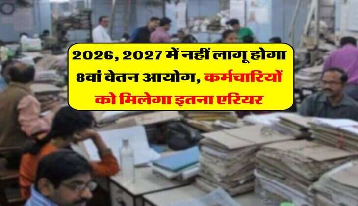 8th Pay Commission : 2026, 2027 में नहीं लागू होगा 8वां वेतन आयोग, कर्मचारियों को मिलेगा इतना एरियर