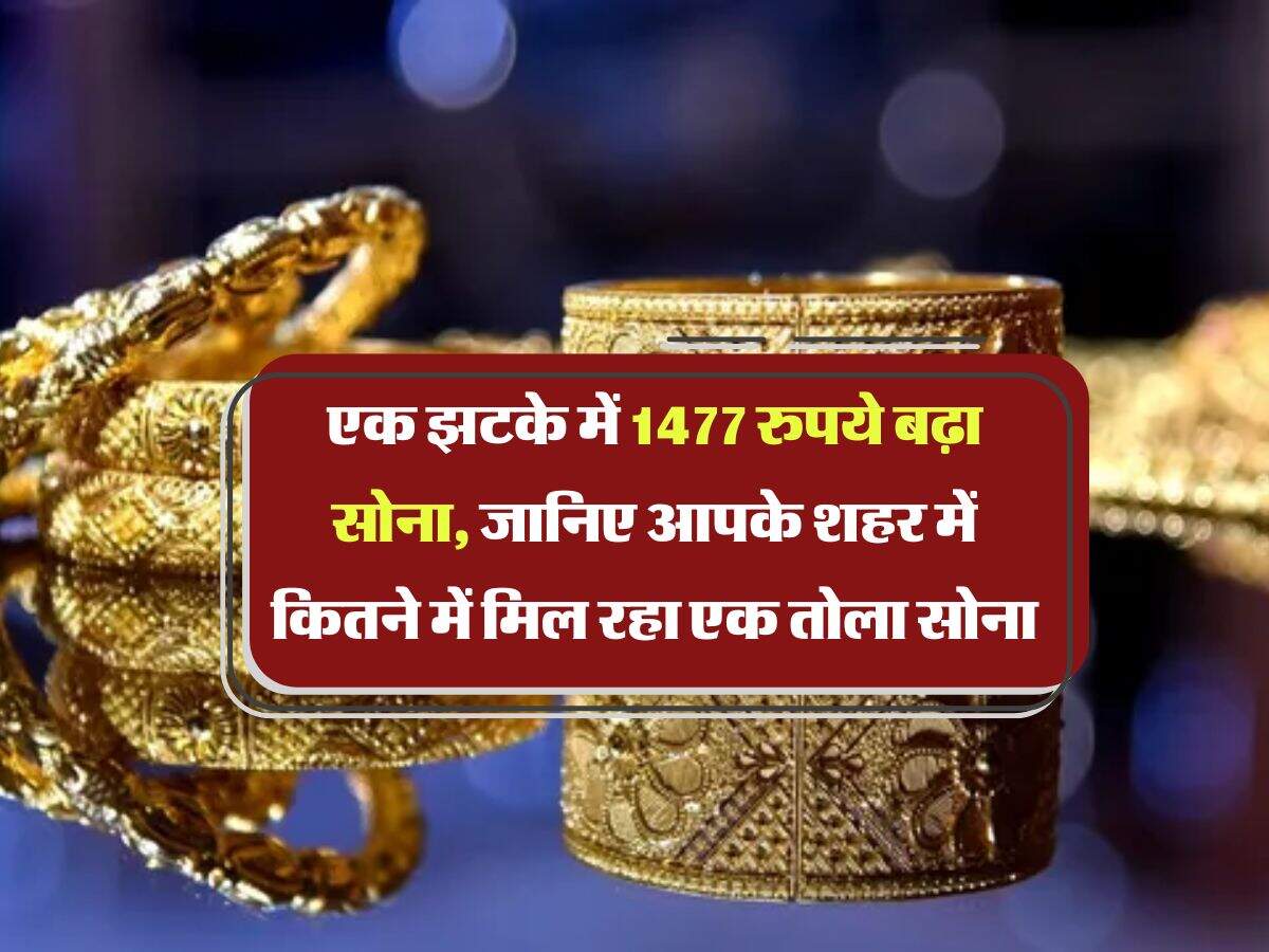 Gold Rate Hike : एक झटके में 1477 रुपये बढ़ा सोना, जानिए आपके शहर में कितने में मिल रहा एक तोला सोना