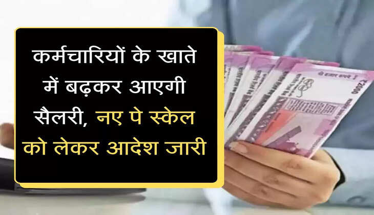 Karmchari Pay Scale कर्मचारियों के खाते में बढ़कर आएगी सैलरी, नए पे स्केल को लेकर आदेश जारी