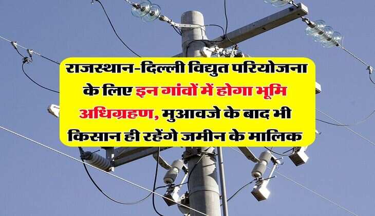  राजस्थान-दिल्ली विद्युत परियोजना के लिए इन गांवों में होगा भूमि अधिग्रहण, मुआवजे के बाद भी किसान ही रहेंगे जमीन के मालिक