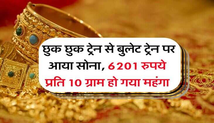 Gold Rate : छुक छुक ट्रेन से बुलेट ट्रेन पर आया सोना, 6201 रुपये प्रति 10 ग्राम हो गया महंगा