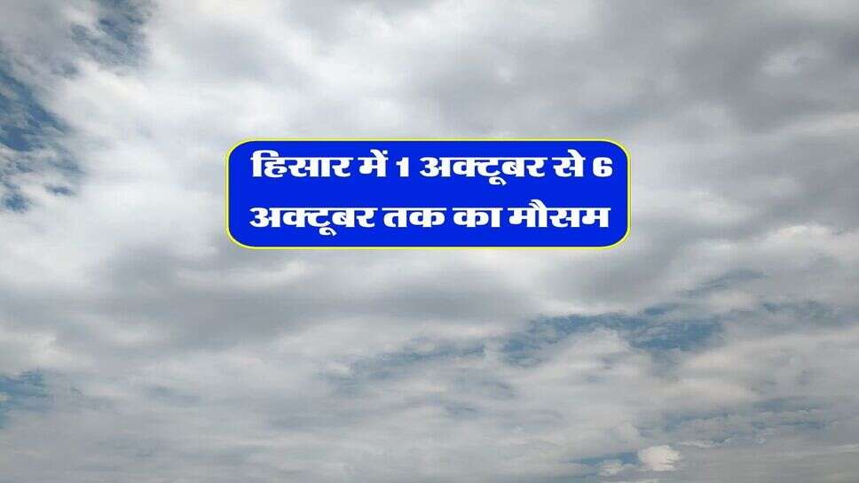 Hisar ka Mausam 1 October 2026 : हिसार में 1 अक्टूबर से 6 अक्टूबर तक का मौसम