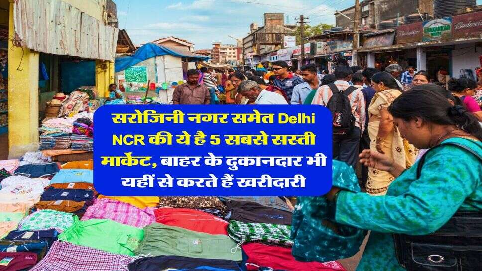 सरोजिनी नगर समेत Delhi NCR की ये है 5 सबसे सस्ती मार्केट, बाहर के दुकानदार भी यहीं से करते हैं खरीदारी