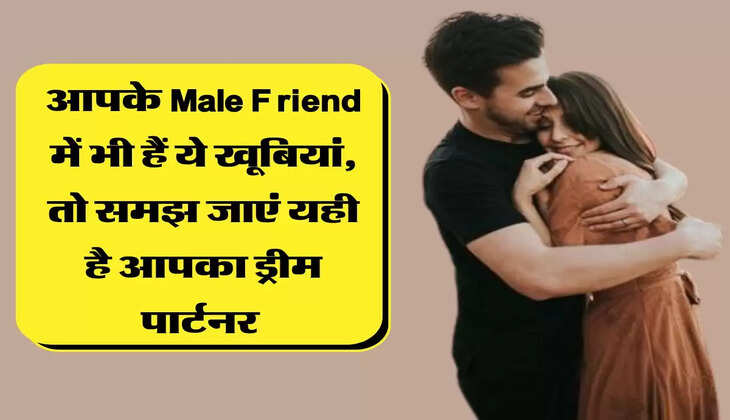 आपके Male Friend में भी हैं ये खूबियां, तो समझ जाएं यही है आपका ड्रीम पार्टनर 