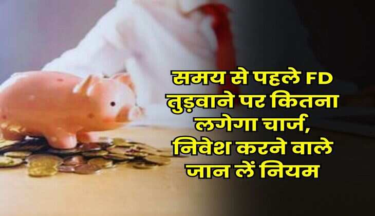 Fixed Deposit : समय से पहले FD तुड़वाने पर कितना लगेगा चार्ज, निवेश करने वाले जान लें नियम