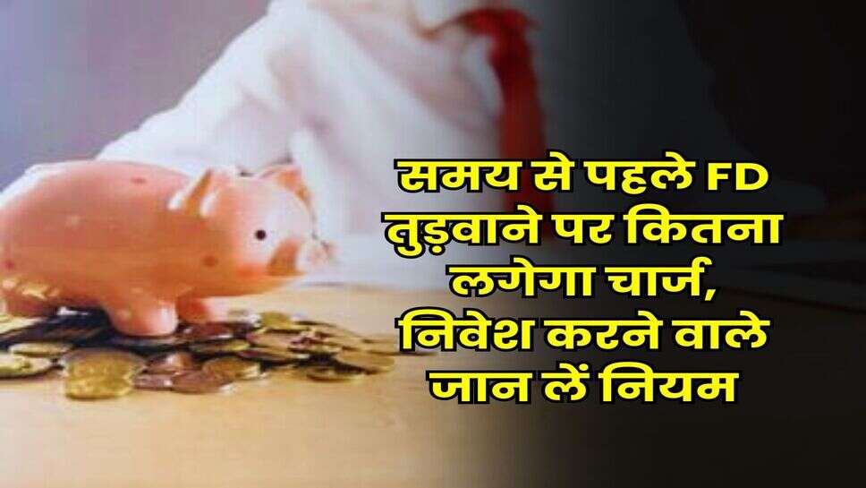 Fixed Deposit : समय से पहले FD तुड़वाने पर कितना लगेगा चार्ज, निवेश करने वाले जान लें नियम