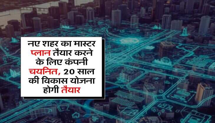 नए शहर का मास्टर प्लान तैयार करने के लिए कंपनी चयनित, 20 साल की विकास योजना होगी तैयार