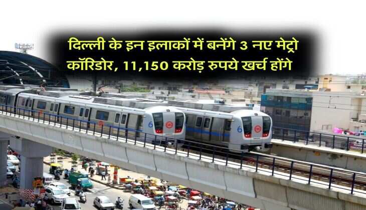 Delhi Metro : दिल्ली के इन इलाकों में बनेंगे 3 नए मेट्रो कॉरिडोर, 11,150 करोड़ रुपये खर्च होंगे