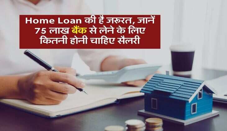 Home Loan की है जरूरत, जानें 75 लाख बैंक से लेने के लिए कितनी होनी चाहिए सैलरी
