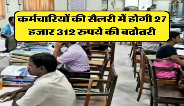 7th Pay Commission:  कर्मचारियों की सैलरी में होगी 27 हजार 312 रुपये की बढोतरी