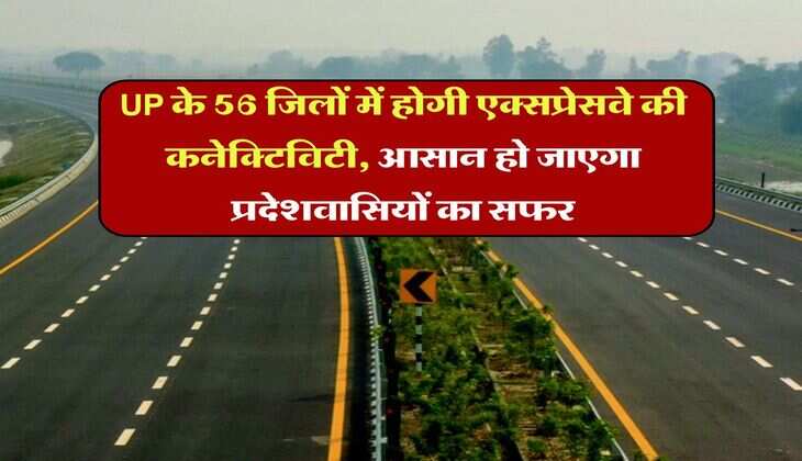 UP के 56 जिलों में होगी एक्सप्रेसवे की कनेक्टिविटी, आसान हो जाएगा प्रदेशवासियों का सफर