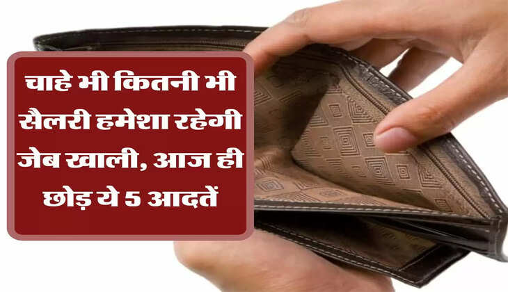 Bad Habits  चाहे भी कितनी भी सैलरी हमेशा रहेगी जेब खाली, आज ही छोड़ ये 5 आदतें