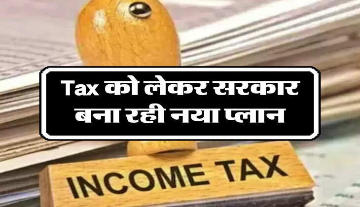 Tax को लेकर सरकार बना रही नया प्लान