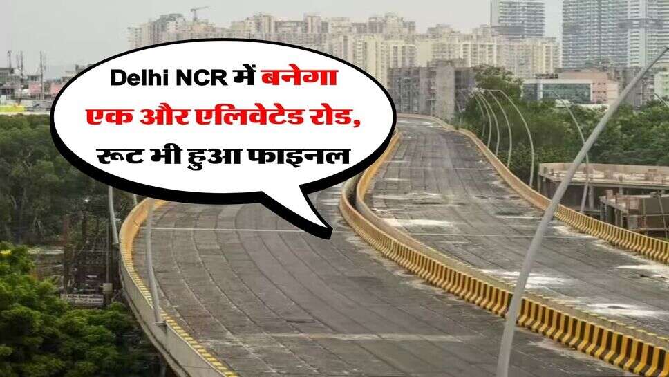 Delhi NCR में बनेगा एक और एलिवेटेड रोड, रूट भी हुआ फाइनल