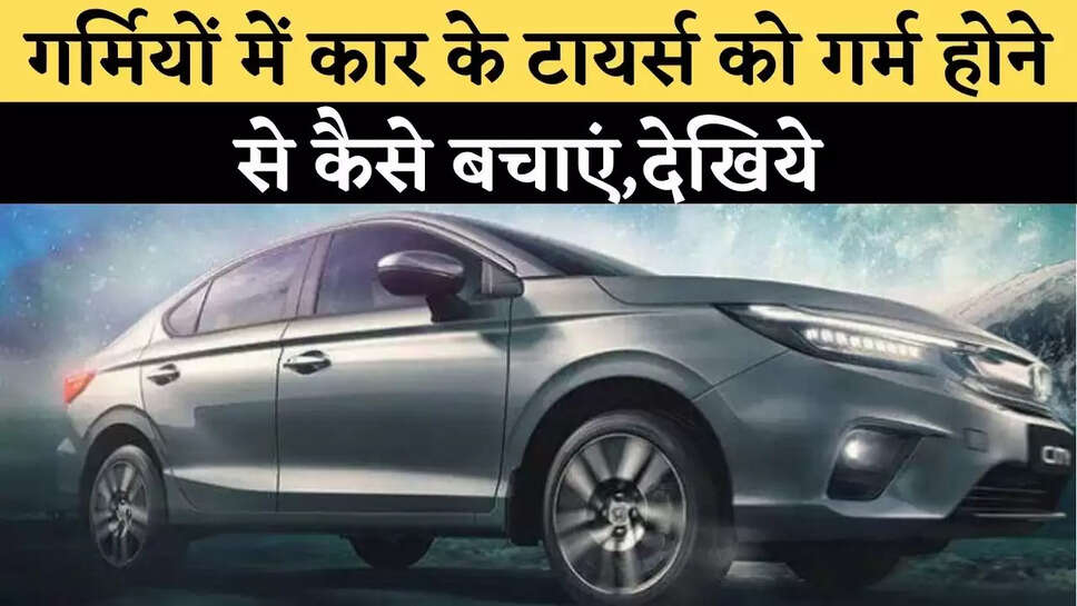 गर्मियों में कार के टायर्स को गर्म होने से कैसे बचाएं,देखिये&nbsp;