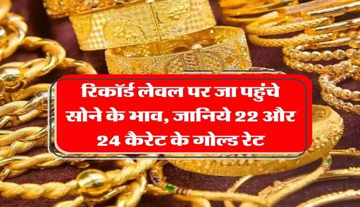 gold rate hike : रिकॉर्ड लेवल पर जा पहुंचे सोने के भाव, जानिये 22 और 24 कैरेट के गोल्ड रेट