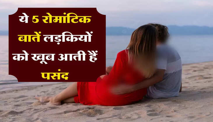 Relationship : ये 5 रोमांटिक बातें लड़कियों को खूब आती हैं पसंद