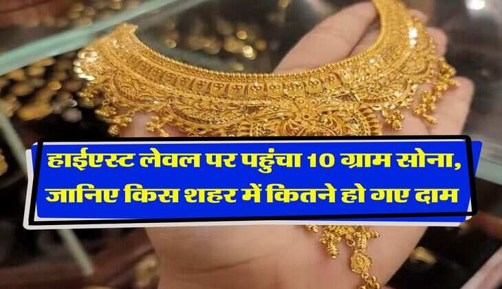 Gold Rate : हाईएस्ट लेवल पर पहुंचा 10 ग्राम सोना, जानिए किस शहर में कितने हो गए दाम