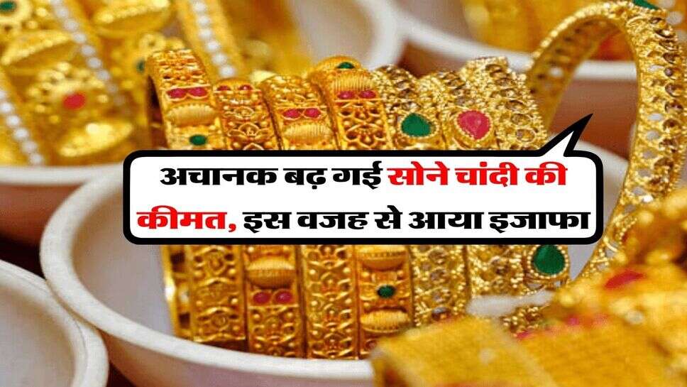 Gold Silver Hike : अचानक बढ़ गई सोने चांदी की कीमत, इस वजह से आया इजाफा