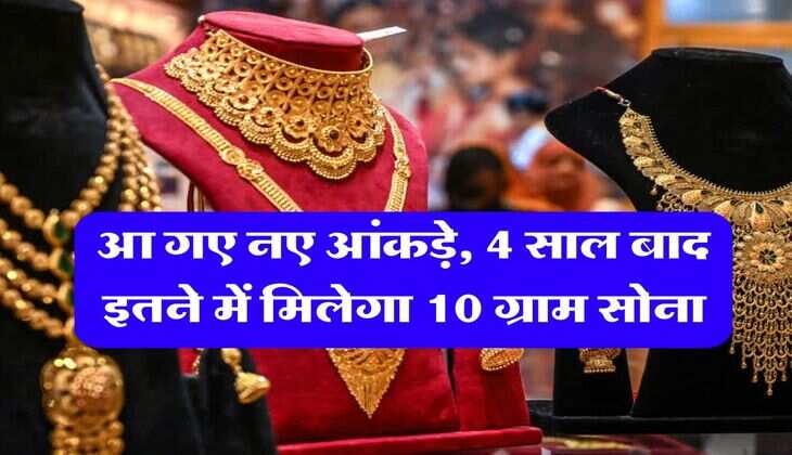 Gold Rate : आ गए नए आंकड़े, 4 साल बाद इतने में मिलेगा 10 ग्राम सोना