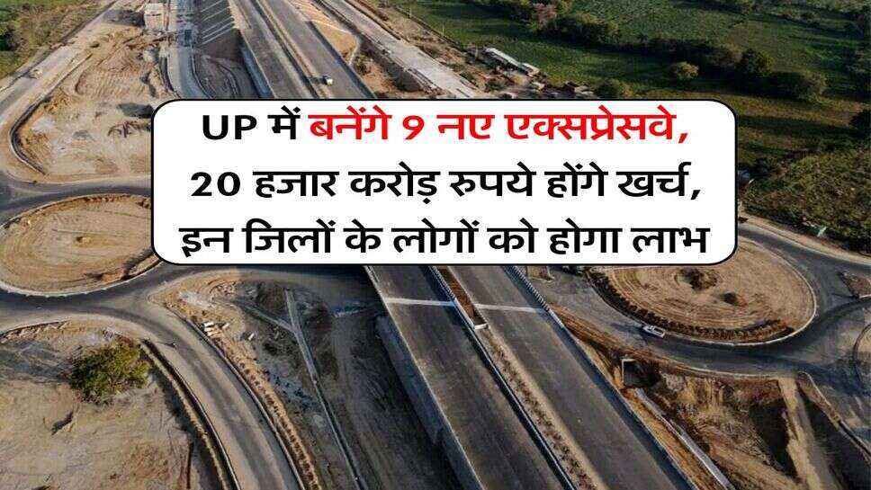 UP में बनेंगे 9 नए एक्सप्रेसवे, 20 हजार करोड़ रुपये होंगे खर्च, इन जिलों के लोगों को होगा लाभ