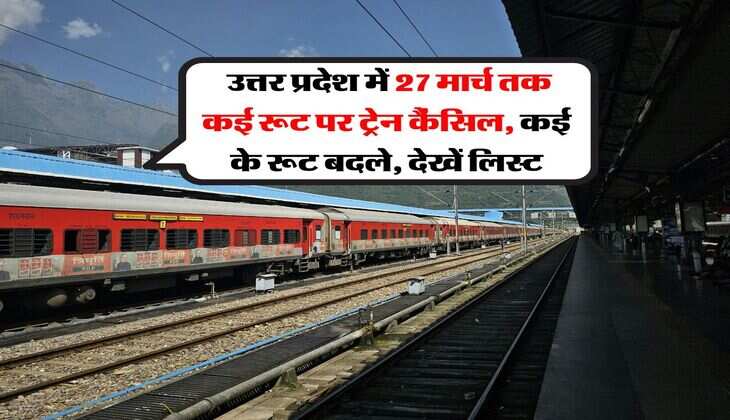 UP Railway News : उत्तर प्रदेश में 27 मार्च तक कई रूट पर ट्रेन कैंसिल, कई के रूट बदले, देखें लिस्ट