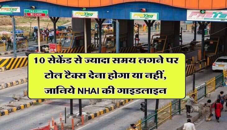 Toll Tax : 10 सेकेंड से ज्यादा समय लगने पर टोल टैक्स देना होगा या नहीं, जानिये NHAI की गाइडलाइन